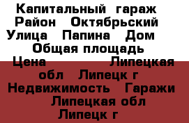 Капитальный  гараж › Район ­ Октябрьский › Улица ­ Папина › Дом ­ 21/2 › Общая площадь ­ 24 › Цена ­ 300 000 - Липецкая обл., Липецк г. Недвижимость » Гаражи   . Липецкая обл.,Липецк г.